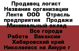 Продавец-логист › Название организации ­ Лента, ООО › Отрасль предприятия ­ Продажи › Минимальный оклад ­ 24 000 - Все города Работа » Вакансии   . Хабаровский край,Николаевск-на-Амуре г.